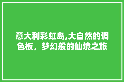 意大利彩虹岛,大自然的调色板，梦幻般的仙境之旅