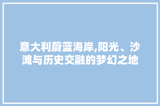 意大利蔚蓝海岸,阳光、沙滩与历史交融的梦幻之地