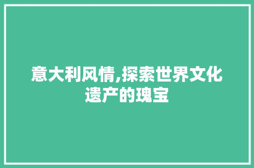 意大利风情,探索世界文化遗产的瑰宝