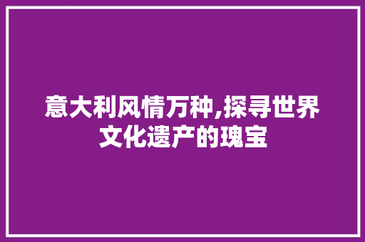 意大利风情万种,探寻世界文化遗产的瑰宝