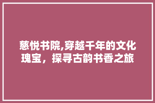 慈悦书院,穿越千年的文化瑰宝，探寻古韵书香之旅