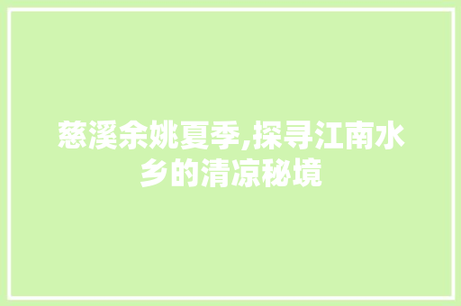 慈溪余姚夏季,探寻江南水乡的清凉秘境