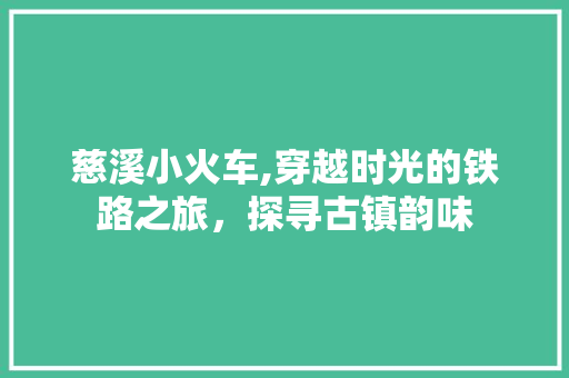 慈溪小火车,穿越时光的铁路之旅，探寻古镇韵味