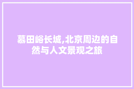 慕田峪长城,北京周边的自然与人文景观之旅