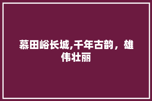 慕田峪长城,千年古韵，雄伟壮丽