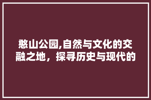 憨山公园,自然与文化的交融之地，探寻历史与现代的交融之美  第1张