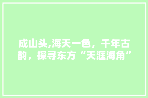 成山头,海天一色，千年古韵，探寻东方“天涯海角”