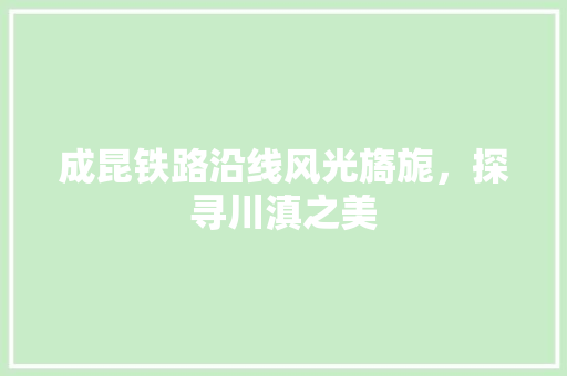 成昆铁路沿线风光旖旎，探寻川滇之美