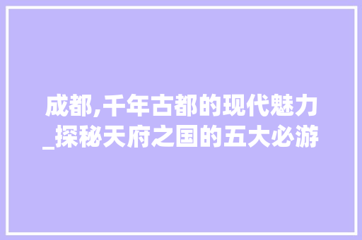 成都,千年古都的现代魅力_探秘天府之国的五大必游景点