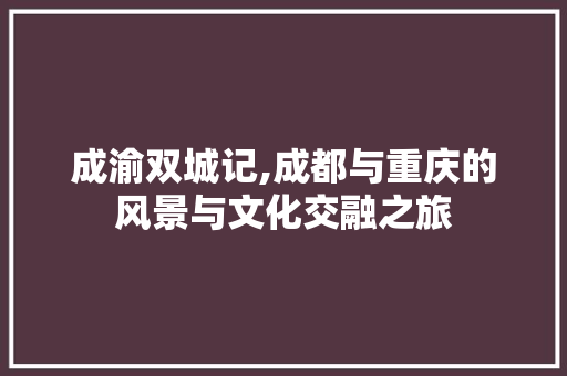 成渝双城记,成都与重庆的风景与文化交融之旅