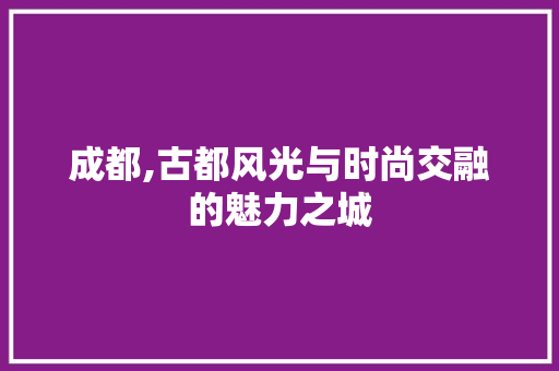 成都,古都风光与时尚交融的魅力之城