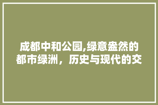 成都中和公园,绿意盎然的都市绿洲，历史与现代的交融之地