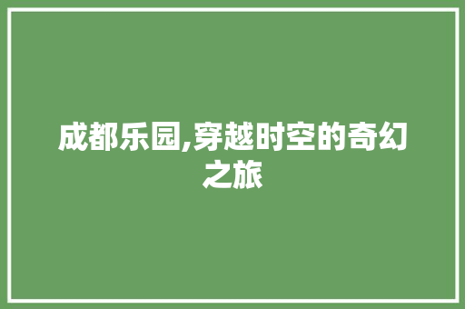 成都乐园,穿越时空的奇幻之旅