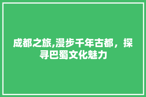 成都之旅,漫步千年古都，探寻巴蜀文化魅力