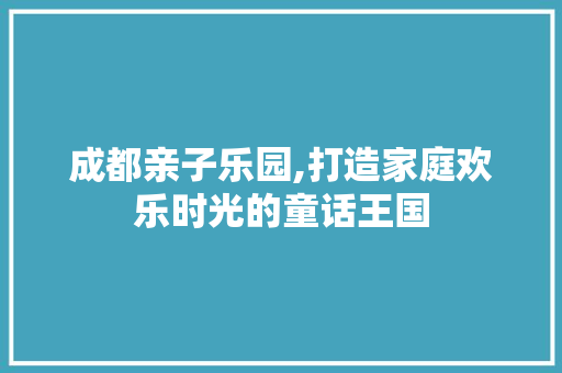 成都亲子乐园,打造家庭欢乐时光的童话王国