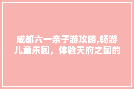 成都六一亲子游攻略,畅游儿童乐园，体验天府之国的魅力  第1张