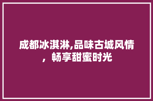 成都冰淇淋,品味古城风情，畅享甜蜜时光