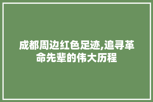 成都周边红色足迹,追寻革命先辈的伟大历程