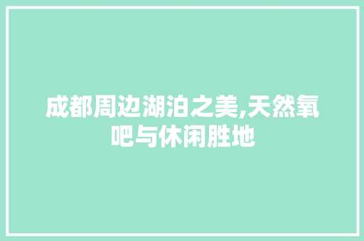 成都周边湖泊之美,天然氧吧与休闲胜地