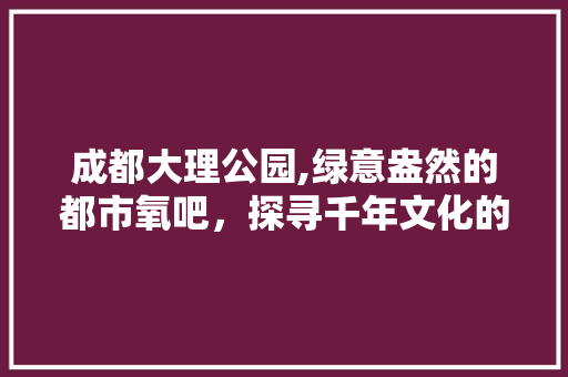 成都大理公园,绿意盎然的都市氧吧，探寻千年文化的足迹