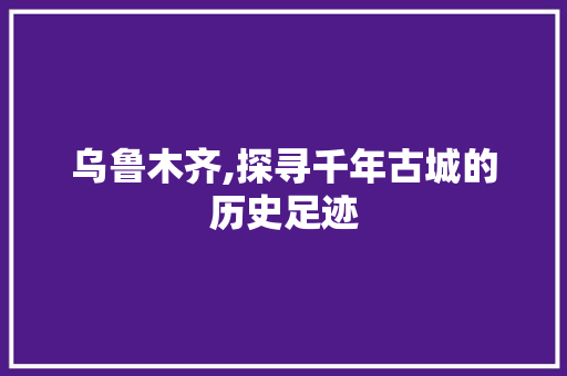 乌鲁木齐,探寻千年古城的历史足迹  第1张