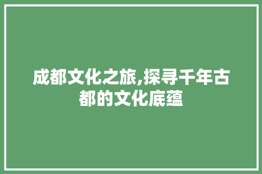 成都文化之旅,探寻千年古都的文化底蕴