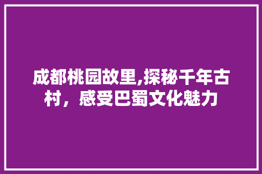 成都桃园故里,探秘千年古村，感受巴蜀文化魅力