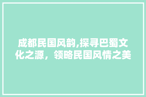 成都民国风韵,探寻巴蜀文化之源，领略民国风情之美