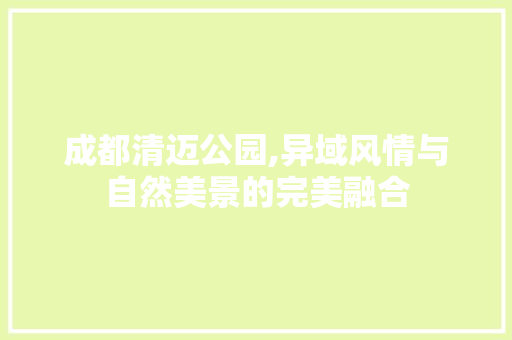 成都清迈公园,异域风情与自然美景的完美融合