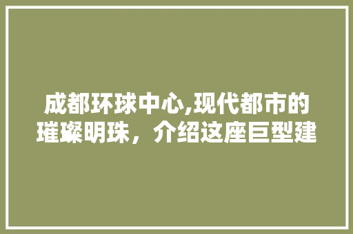 成都环球中心,现代都市的璀璨明珠，介绍这座巨型建筑群的魅力所在