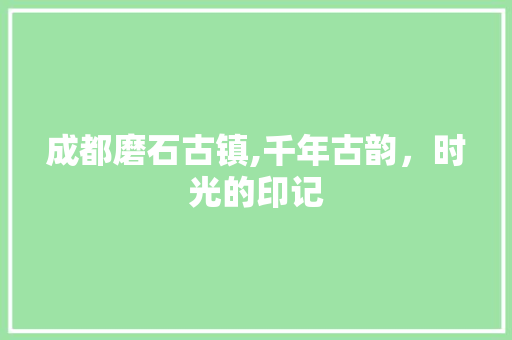 成都磨石古镇,千年古韵，时光的印记