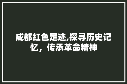 成都红色足迹,探寻历史记忆，传承革命精神