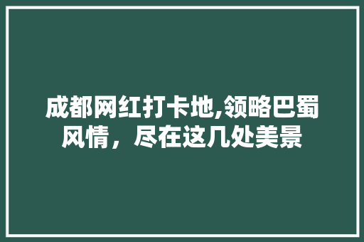 成都网红打卡地,领略巴蜀风情，尽在这几处美景