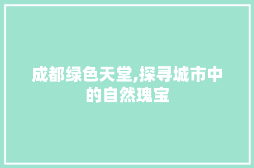 成都绿色天堂,探寻城市中的自然瑰宝