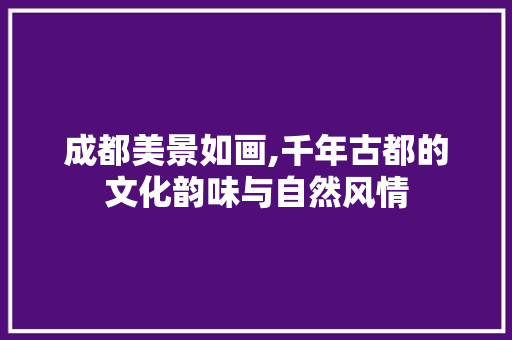 成都美景如画,千年古都的文化韵味与自然风情