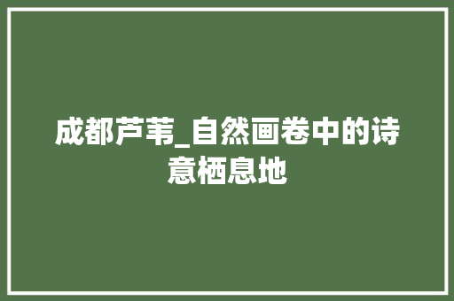 成都芦苇_自然画卷中的诗意栖息地