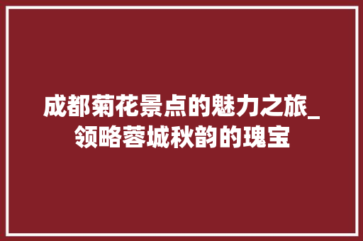 成都菊花景点的魅力之旅_领略蓉城秋韵的瑰宝