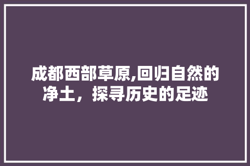 成都西部草原,回归自然的净土，探寻历史的足迹