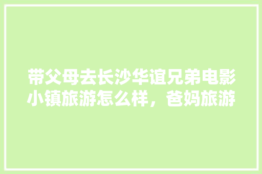 带父母去长沙华谊兄弟电影小镇旅游怎么样，爸妈旅游长沙的说说。  第1张