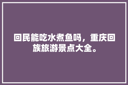 回民能吃水煮鱼吗，重庆回族旅游景点大全。