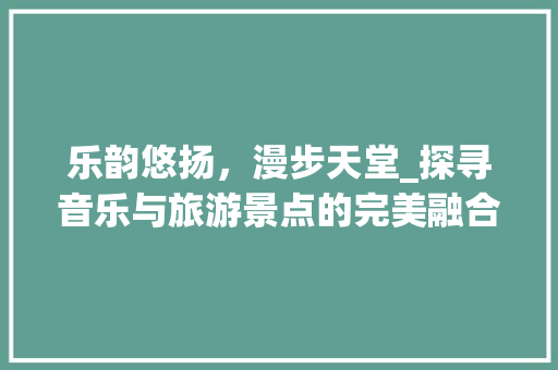 乐韵悠扬，漫步天堂_探寻音乐与旅游景点的完美融合