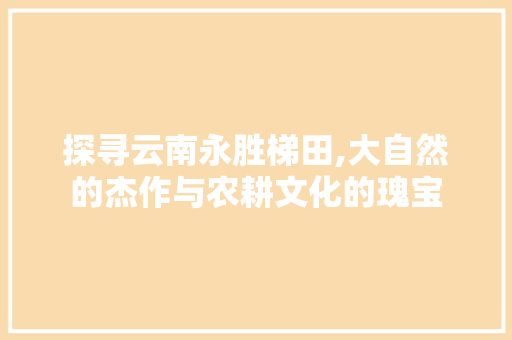 探寻云南永胜梯田,大自然的杰作与农耕文化的瑰宝