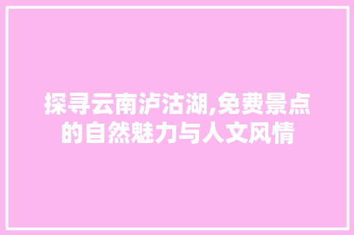 探寻云南泸沽湖,免费景点的自然魅力与人文风情