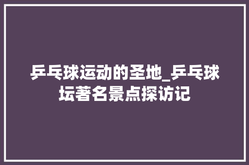 乒乓球运动的圣地_乒乓球坛著名景点探访记