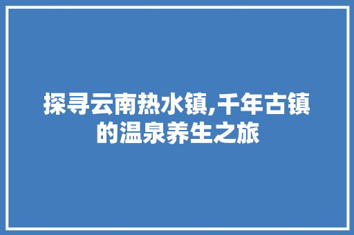 探寻云南热水镇,千年古镇的温泉养生之旅