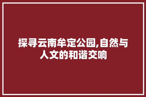 探寻云南牟定公园,自然与人文的和谐交响