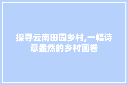 探寻云南田园乡村,一幅诗意盎然的乡村画卷