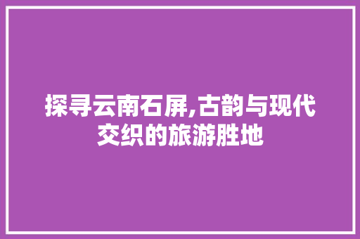 探寻云南石屏,古韵与现代交织的旅游胜地