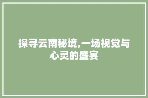 探寻云南秘境,一场视觉与心灵的盛宴