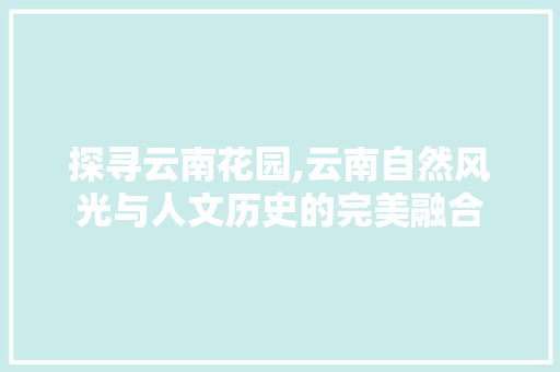 探寻云南花园,云南自然风光与人文历史的完美融合